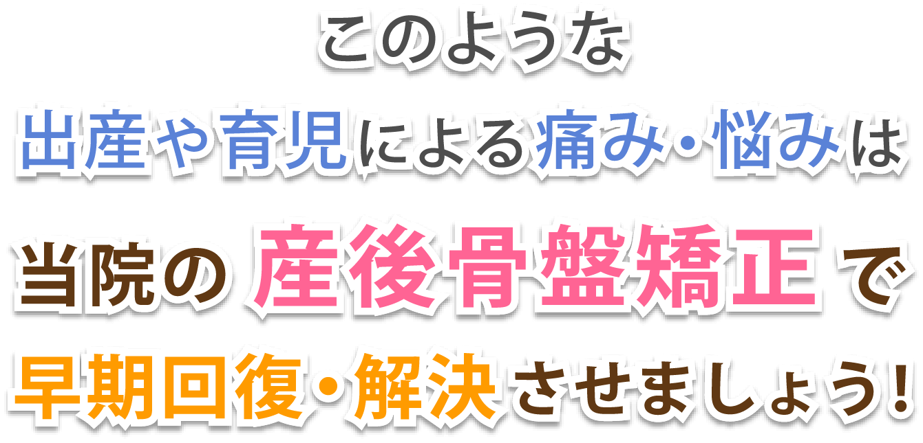 このような出産や育児による痛み・悩みは当院の産後骨盤矯正で早期回復・解決させましょう!