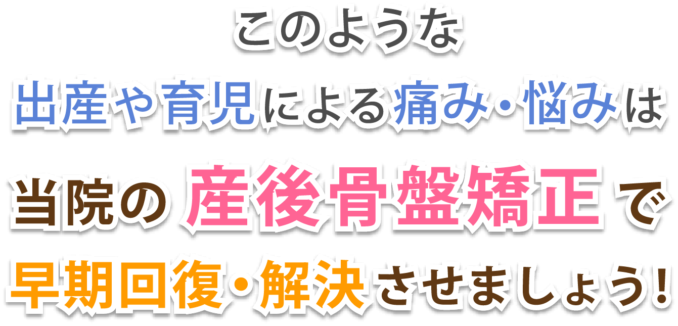 このような出産や育児による痛み・悩みは当院の産後骨盤矯正で早期回復・解決させましょう！